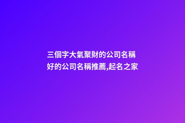 三個字大氣聚財的公司名稱 好的公司名稱推薦,起名之家-第1張-公司起名-玄機派